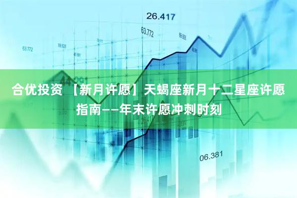合优投资 【新月许愿】天蝎座新月十二星座许愿指南——年末许愿冲刺时刻