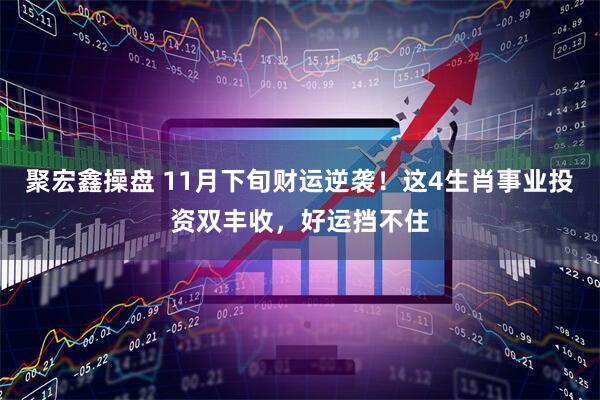聚宏鑫操盘 11月下旬财运逆袭！这4生肖事业投资双丰收，好运挡不住