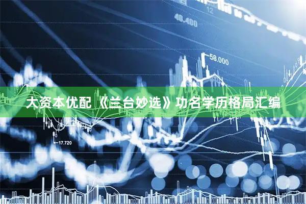 大资本优配 《兰台妙选》功名学历格局汇编