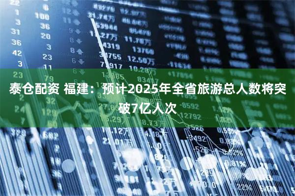 泰仓配资 福建：预计2025年全省旅游总人数将突破7亿人次