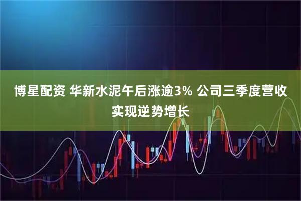 博星配资 华新水泥午后涨逾3% 公司三季度营收实现逆势增长