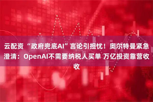 云配资 “政府兜底AI”言论引担忧！奥尔特曼紧急澄清：OpenAI不需要纳税人买单 万亿投资靠营收