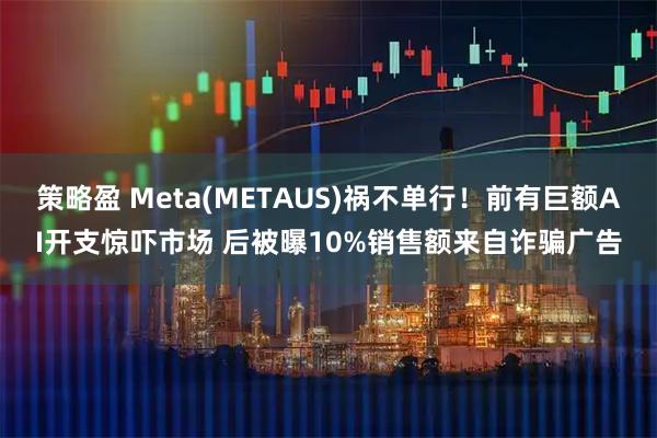 策略盈 Meta(METAUS)祸不单行！前有巨额AI开支惊吓市场 后被曝10%销售额来自诈骗广告