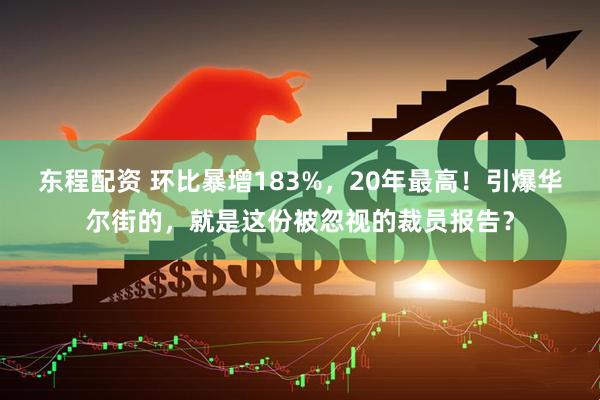 东程配资 环比暴增183%，20年最高！引爆华尔街的，就是这份被忽视的裁员报告？