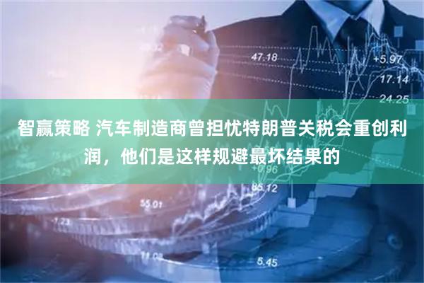 智赢策略 汽车制造商曾担忧特朗普关税会重创利润，他们是这样规避最坏结果的