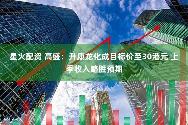星火配资 高盛：升康龙化成目标价至30港元 上季收入略胜预期