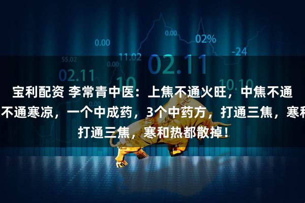 宝利配资 李常青中医：上焦不通火旺，中焦不通腹胀，下焦不通寒凉，一个中成药，3个中药方，打通三焦，寒和热都散掉！