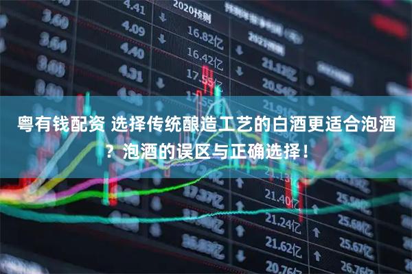 粤有钱配资 选择传统酿造工艺的白酒更适合泡酒?泡酒的误区与正确选择!
