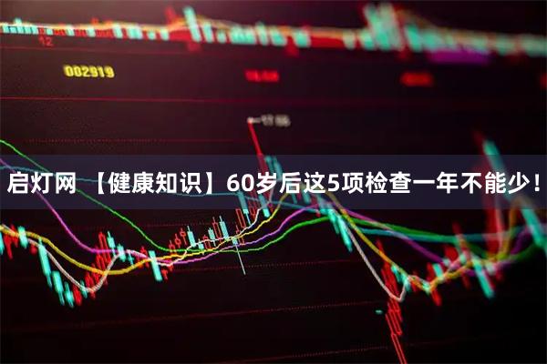 启灯网 【健康知识】60岁后这5项检查一年不能少！