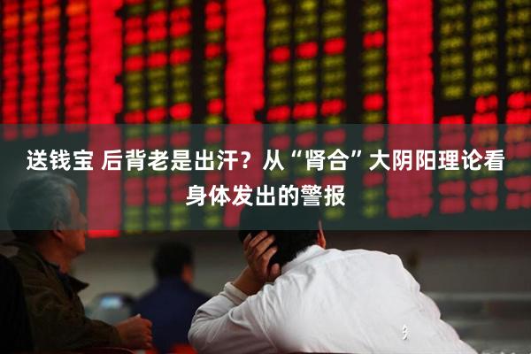 送钱宝 后背老是出汗？从“肾合”大阴阳理论看身体发出的警报
