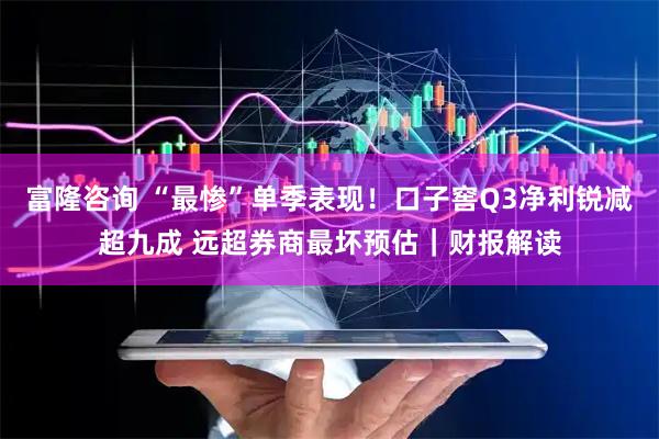 富隆咨询 “最惨”单季表现！口子窖Q3净利锐减超九成 远超券商最坏预估｜财报解读