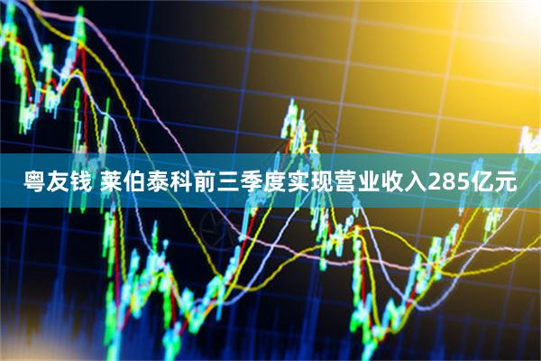 粤友钱 莱伯泰科前三季度实现营业收入285亿元
