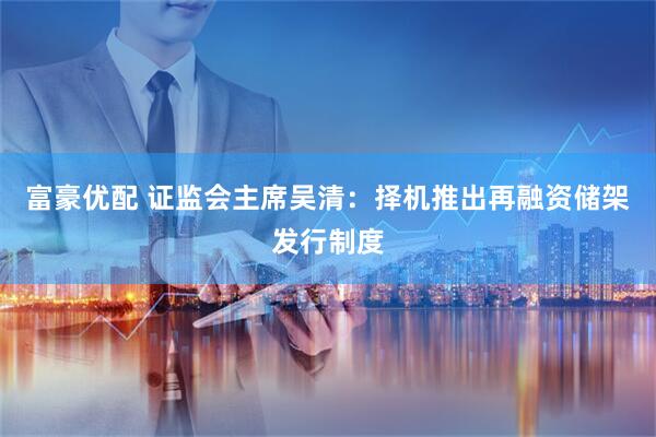 富豪优配 证监会主席吴清：择机推出再融资储架发行制度