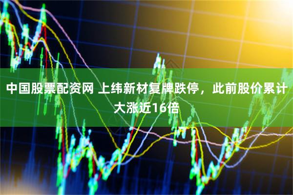 中国股票配资网 上纬新材复牌跌停，此前股价累计大涨近16倍