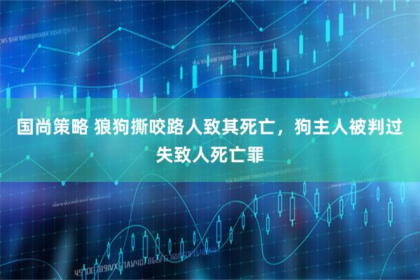 国尚策略 狼狗撕咬路人致其死亡，狗主人被判过失致人死亡罪