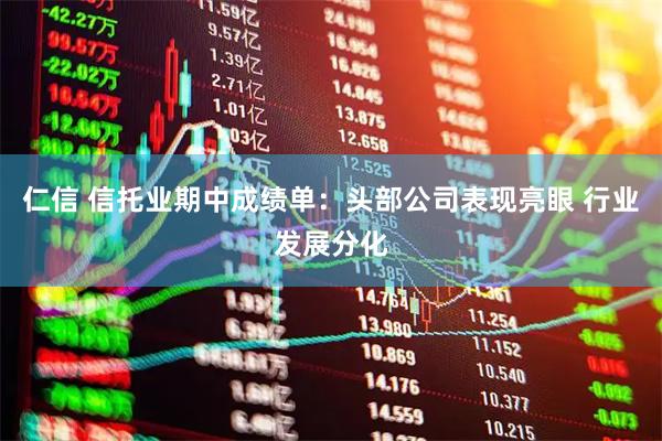 仁信 信托业期中成绩单：头部公司表现亮眼 行业发展分化