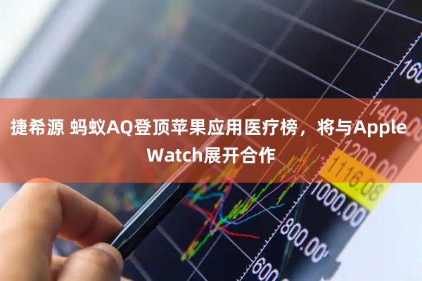 捷希源 蚂蚁AQ登顶苹果应用医疗榜，将与Apple Watch展开合作