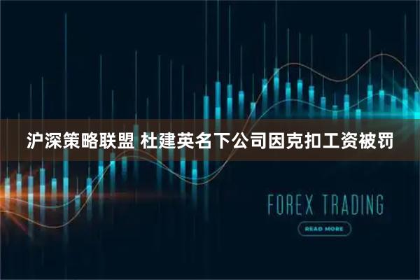 沪深策略联盟 杜建英名下公司因克扣工资被罚