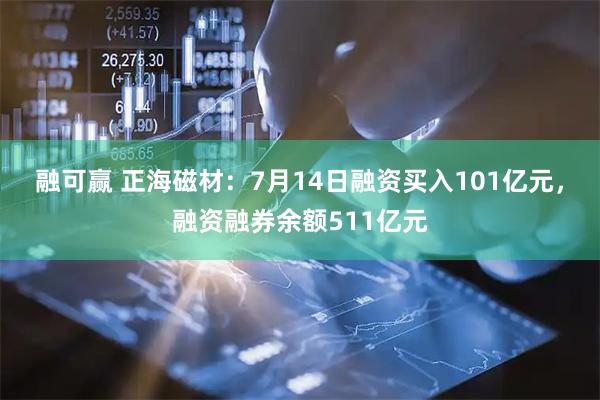 融可赢 正海磁材：7月14日融资买入101亿元，融资融券余额511亿元