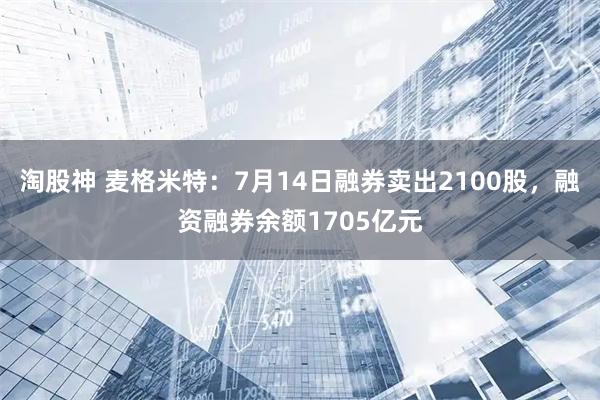 淘股神 麦格米特：7月14日融券卖出2100股，融资融券余额1705亿元