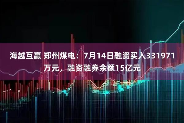 海越互赢 郑州煤电：7月14日融资买入331971万元，融资融券余额15亿元