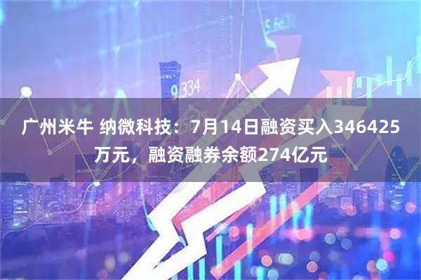 广州米牛 纳微科技：7月14日融资买入346425万元，融资融券余额274亿元