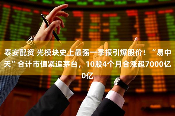 泰安配资 光模块史上最强一季报引爆股价!“易中天”合计市值紧追茅台,10股4个月合涨超7000亿