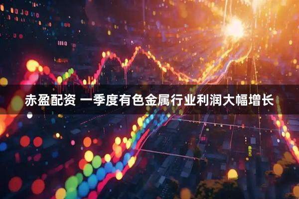 赤盈配资 一季度有色金属行业利润大幅增长