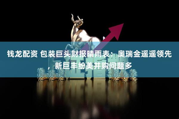 钱龙配资 包装巨头财报晴雨表:奥瑞金遥遥领先,新巨丰纷美并购问题多