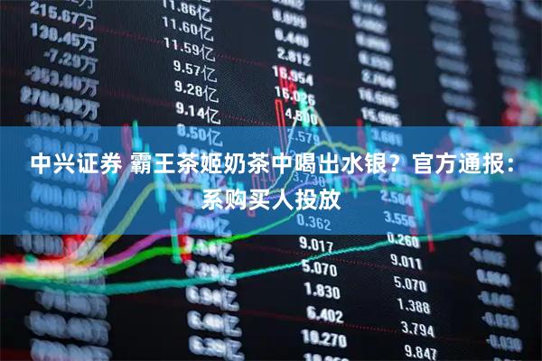 中兴证券 霸王茶姬奶茶中喝出水银？官方通报：系购买人投放